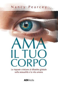 Title: Ama il tuo corpo: Le risposte cristiane al dibattito globale sulla sessualità e la vita umana, Author: Nancy Pearcey