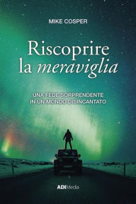 Title: Riscoprire la meraviglia: Una fede sorprendente in un mondo disincantato, Author: Mike Cosper