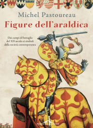 Title: Figure dell'araldica: Dai campi di battaglia del XII secolo ai simboli della società contemporanea, Author: Michel Pastoureau