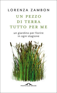 Title: Un pezzo di terra tutto per me: Un giardino per fiorire in ogni stagione, Author: Lorenza Zambon