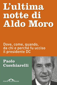 Title: L'ultima notte di Aldo Moro: Dove, come, quando, da chi e perché fu ucciso il presidente DC, Author: Paolo Cucchiarelli