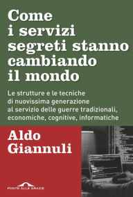 Title: Come i servizi segreti stanno cambiando il mondo: Le strutture e le tecniche di nuovissima generazione al servizio delle guerre tradizionali, economiche, cognitive, informatiche, Author: Aldo Giannuli