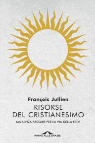 Title: Risorse del cristianesimo: ma senza passare per la via della fede, Author: François Jullien