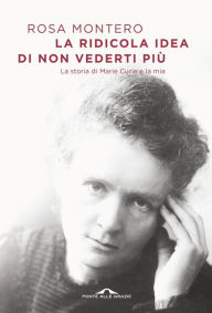 Title: La ridicola idea di non vederti più: La storia di Marie Curie e la mia, Author: Rosa Montero