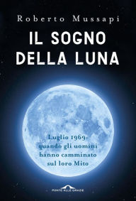 Title: Il sogno della Luna: Luglio 1969: quando gli uomini hanno camminato sul loro Mito, Author: Roberto Mussapi