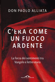 Title: C'era come un fuoco ardente: La forza dei sentimenti tra Vangelo e letteratura, Author: Paolo Alliata