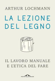 Title: La lezione del legno: Il lavoro manuale e l'etica del fare, Author: Arthur Lochmann