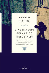 Title: L'abbraccio selvatico delle Alpi: Una traversata alpinistica sotto il sole e le stelle, dall'adolescenza verso l'ignoto, Author: Franco Michieli