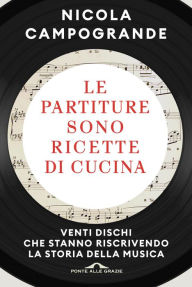 Title: Le partiture sono ricette di cucina: Venti dischi che stanno riscrivendo la storia della musica, Author: Nicola Campogrande