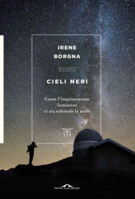 Title: Cieli neri: Come l'inquinamento luminoso ci sta rubando la notte, Author: Irene Borgna
