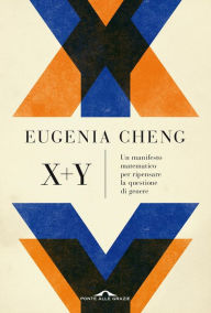 Title: x + y: Un manifesto matematico per ripensare la questione di genere, Author: Eugenia Cheng