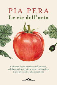 Title: Le vie dell'orto: Coltivare verdura e frutta sul balcone, sul davanzale o in piena terra, e difendere il proprio diritto alla semplicità, Author: Pia Pera