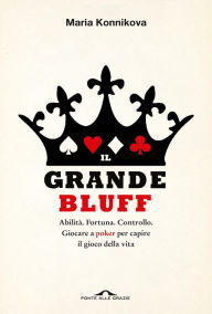 Title: Il grande bluff: Abilità. Fortuna. Controllo. Giocare a poker per capire il gioco della vita, Author: Maria Konnikova