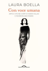 Title: Con voce umana: Arte e vita nei corpi di Maria Callas e Ingeborg Bachmann, Author: Laura Boella