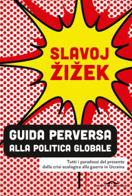 Title: Guida perversa alla politica globale: Tutti i paradossi del presente dalla crisi ecologica alla guerra in Ucraina, Author: Slavoj Zizek