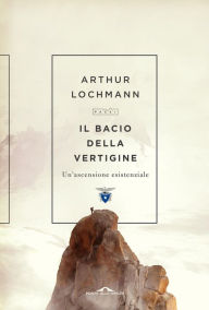 Title: Il bacio della vertigine: Un'ascensione esistenziale, Author: Arthur Lochmann