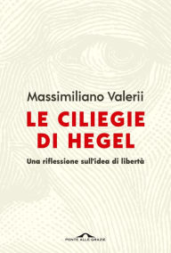 Title: Le ciliegie di Hegel: Una riflessione sull'idea di libertà, Author: Massimiliano Valerii