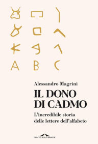 Title: Il dono di Cadmo: L'incredibile storia delle lettere dell'alfabeto, Author: Alessandro Magrini
