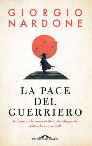 Title: La pace del guerriero: Attraversare le tempeste della vita rileggendo 'Il libro dei cinque anelli', Author: Giorgio Nardone