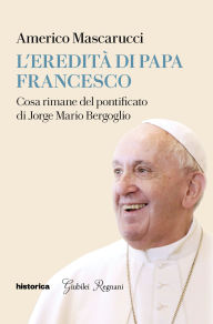 Title: L'Eredità di Papa Francesco: Cosa rimane del pontificato di Jorge Mario Bergoglio, Author: Americo Mascarucci