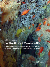 Title: La Grotta del Maresciallo: Studio sulla vita cavernicola di una delle grotte sommerse più interessanti del Tirreno, Author: Adriano Madonna