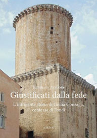 Title: Giustificati dalla fede: L'intrigante storia di Giulia Gonzaga, contessa di Fondi, Author: Tommaso Avallone