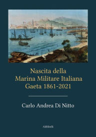 Title: Nascita della Marina Militare Italiana: Gaeta 1861-2021, Author: Carlo Andrea Di Nitto