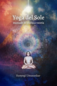 Title: Yoga del Sole: Manuale di pratica e teoria, Author: Sunyogi Umasankar