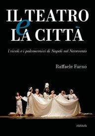 Title: Il teatro e la città: I vicoli e i palcoscenici di Napoli nel Novecento, Author: Raffaele Furno