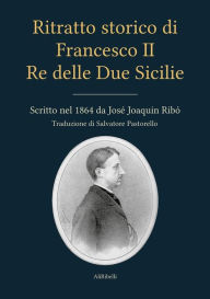 Title: Ritratto storico di Francesco II Re delle Due Sicilie: Scritto nel 1864 da José Joaquin Ribó, Author: José Joaquin Ribó