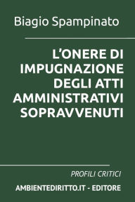 Title: L'Onere Di Impugnazione Degli Atti Amministrativi Sopravvenuti: Profili Critici, Author: Biagio Spampinato