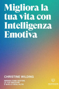 Title: Migliora la tua vita con l'intelligenza emotiva: Impara come gestire le tue emozioni, Author: Christine Wilding