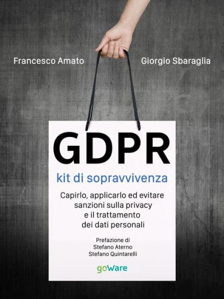 GDPR kit di sopravvivenza. Capirlo, applicarlo ed evitare sanzioni sulla privacy e il trattamento dei dati personali. Prefazione di Stefano Aterno e Stefano Quintarelli: Prefazione di Stefano Aterno e Stefano Quintarelli