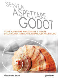 Title: Senza aspettare Godot. Come aumentare rapidamente il valore della propria impresa proiettandola nel futuro, Author: Alessandro Bruni