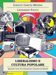 Title: Liberalismo e cultura popolare. Quando l'arte di comunicare incontra la libertà, Author: Leonardo Facco