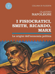 Title: I Fisiocratici, Smith, Ricardo, Marx. Le origini dell'economia politica, Author: Claudio Napoleoni