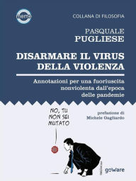 Title: Disarmare il virus della violenza. Annotazioni per una fuoriuscita nonviolenta dall'epoca delle pandemie, Author: Pasquale Pugliese