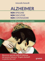 Title: Alzheimer. Non spiegare, non discutere, non contraddire. Come affrontare e gestire la malattia, Author: Antonella Notarelli