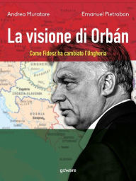Title: La visione di Orbán. Come Fidesz ha cambiato l'Ungheria, Author: Andrea Muratore