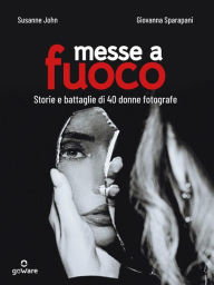 Title: Messe a fuoco. Storie e battaglie di 40 donne fotografe, Author: Susanne John