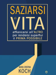 Title: Saziarsi di vita. Affiancarsi all'altro per rendersi superflui il prima possibile, Author: Maria Cristina Koch