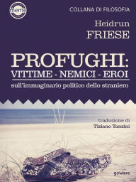 Title: Profughi: Vittime - Nemici - Eroi. Sull'immaginario politico dello straniero, Author: Heidrun Friese
