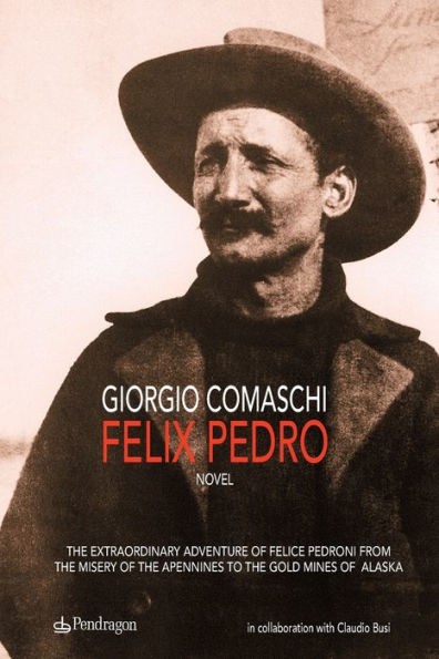 FELIX PEDRO: The extraordinary adventure of Felice Pedroni from the misery of the Apennines to the gold mines of Alaska