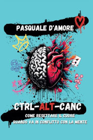 Title: Ctrl-Alt-Canc. Come resettare il cuore quando va in conflitto con la mente, Author: Pasquale D'amore