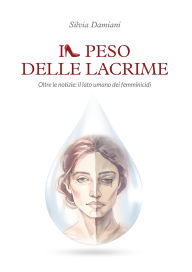 Title: Il peso delle lacrime. Oltre le notizie: il lato umano dei femminicidi, Author: Silvia Damiani