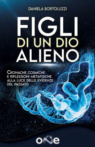 Title: Figli di un Dio Alieno: Cronache cosmiche e riflessioni metafisiche alla luce delle evidenze del passato, Author: Daniela Bertoluzzi