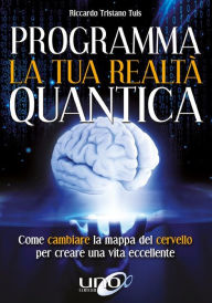 Title: Programma la tua realtà quantica: Come cambiare la mappa del cervello per modellare la tua realtà quantica, Author: Riccardo Tristano Tuis