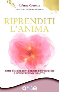 Title: Riprenditi l'Anima: Come guarire le tue ferite più profonde e rinascere in questa vita, Author: Alfonso Crosetto