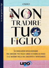 Title: Non tradire tuo figlio: Le indicazioni rivoluzionarie per crescere tuo figlio libero di essere se stesso e al massimo della sua creatività e spontaneità, Author: Osho