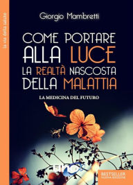 Title: Come portare alla luce la realtà nascosta della malattia: La medicina del futuro, Author: Giorgio Mambretti